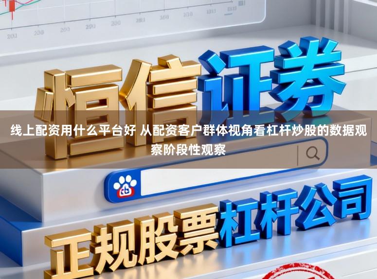 线上配资用什么平台好 从配资客户群体视角看杠杆炒股的数据观察阶段性观察