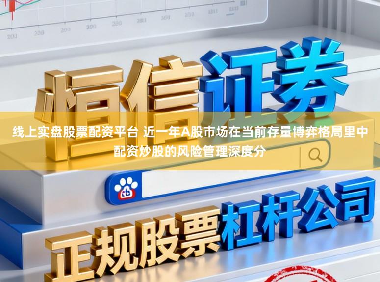 线上实盘股票配资平台 近一年A股市场在当前存量博弈格局里中配资炒股的风险管理深度分