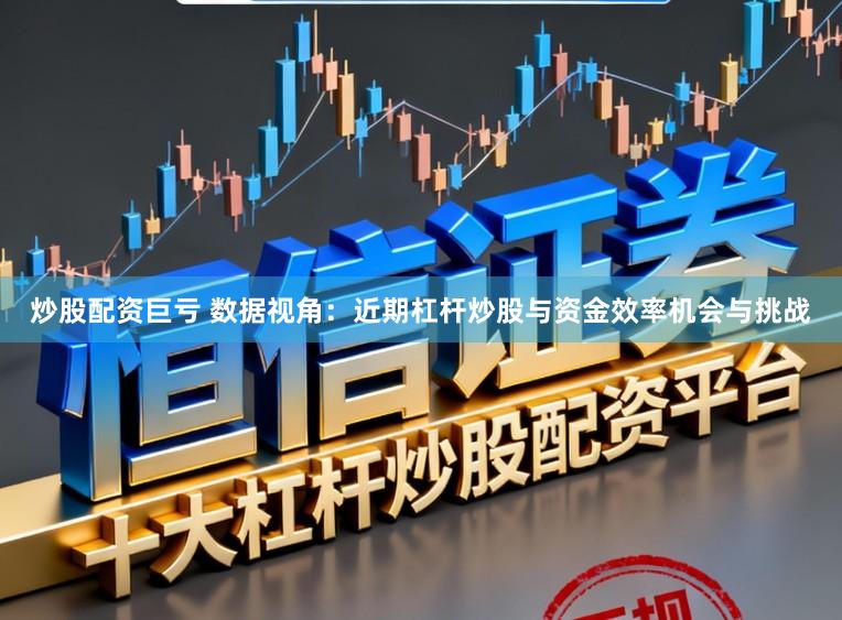 炒股配资巨亏 数据视角：近期杠杆炒股与资金效率机会与挑战