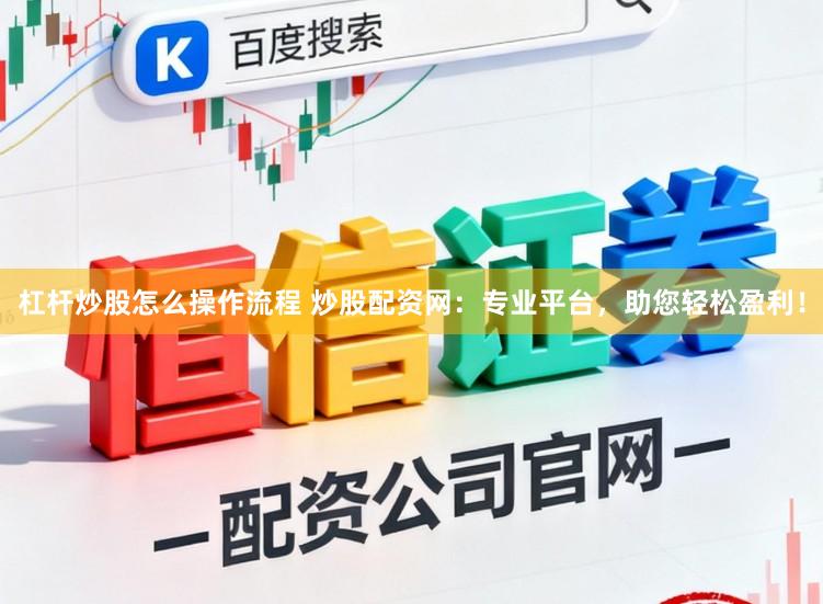 杠杆炒股怎么操作流程 炒股配资网：专业平台，助您轻松盈利！