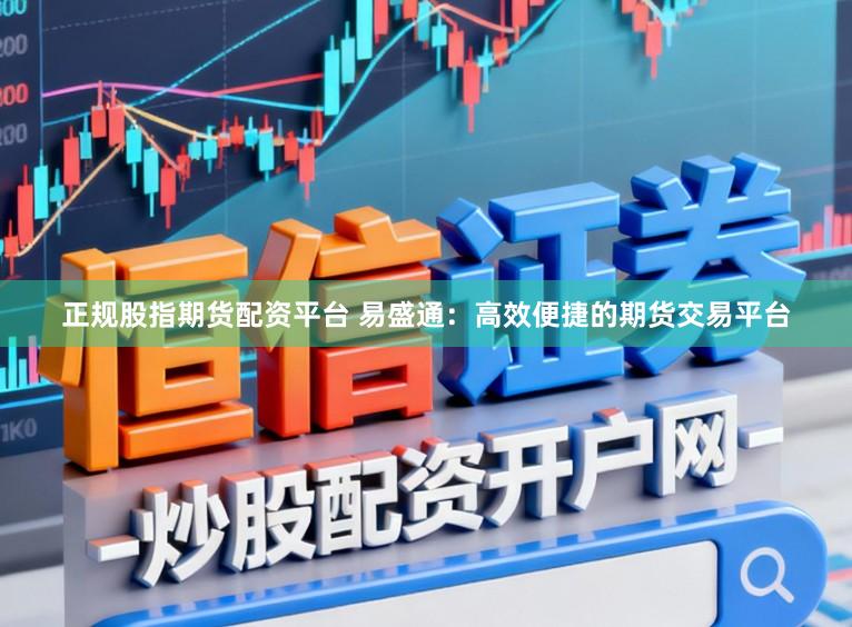 正规股指期货配资平台 易盛通：高效便捷的期货交易平台
