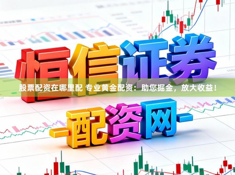 股票配资在哪里配 专业黄金配资：助您掘金，放大收益！