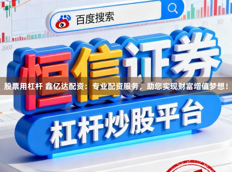 股票用杠杆 鑫亿达配资：专业配资服务，助您实现财富增值梦想！