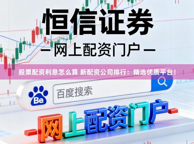 股票配资利息怎么算 新配资公司排行：精选优质平台！