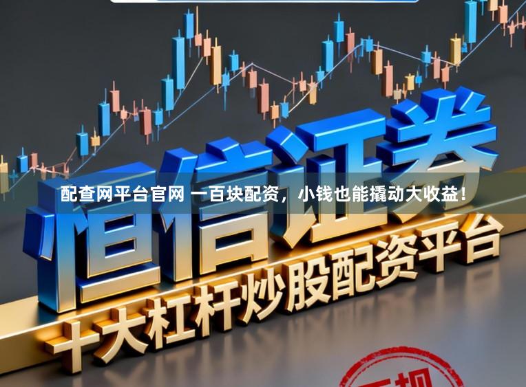 配查网平台官网 一百块配资，小钱也能撬动大收益！