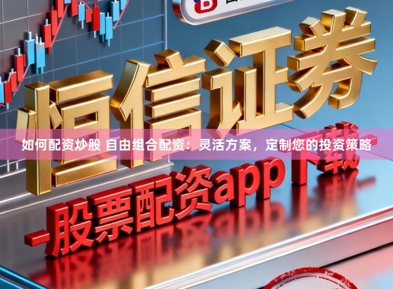 如何配资炒股 自由组合配资：灵活方案，定制您的投资策略