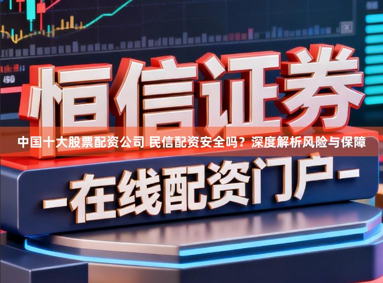 中国十大股票配资公司 民信配资安全吗？深度解析风险与保障