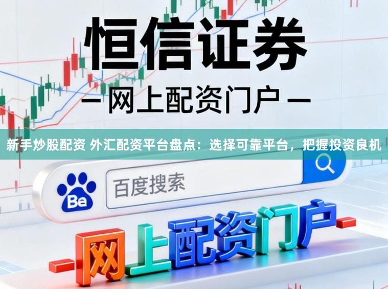 新手炒股配资 外汇配资平台盘点：选择可靠平台，把握投资良机