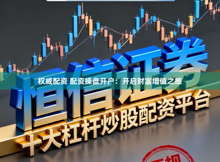 权威配资 配资操盘开户：开启财富增值之旅