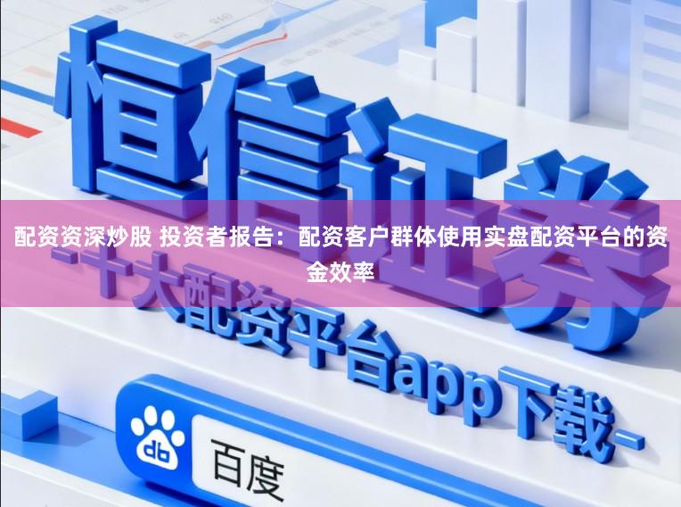 配资资深炒股 投资者报告：配资客户群体使用实盘配资平台的资金效率