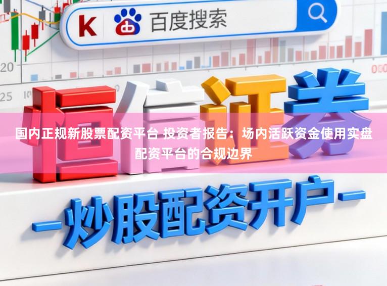 国内正规新股票配资平台 投资者报告：场内活跃资金使用实盘配资平台的合规边界
