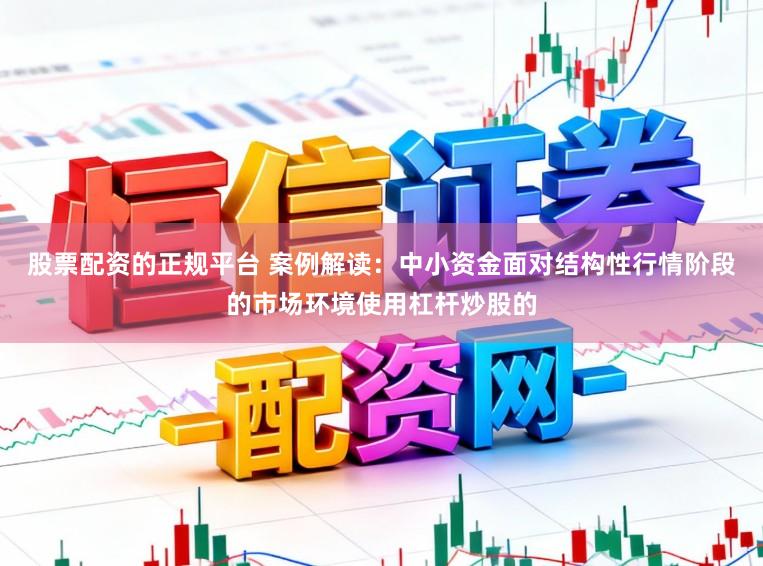 股票配资的正规平台 案例解读：中小资金面对结构性行情阶段的市场环境使用杠杆炒股的
