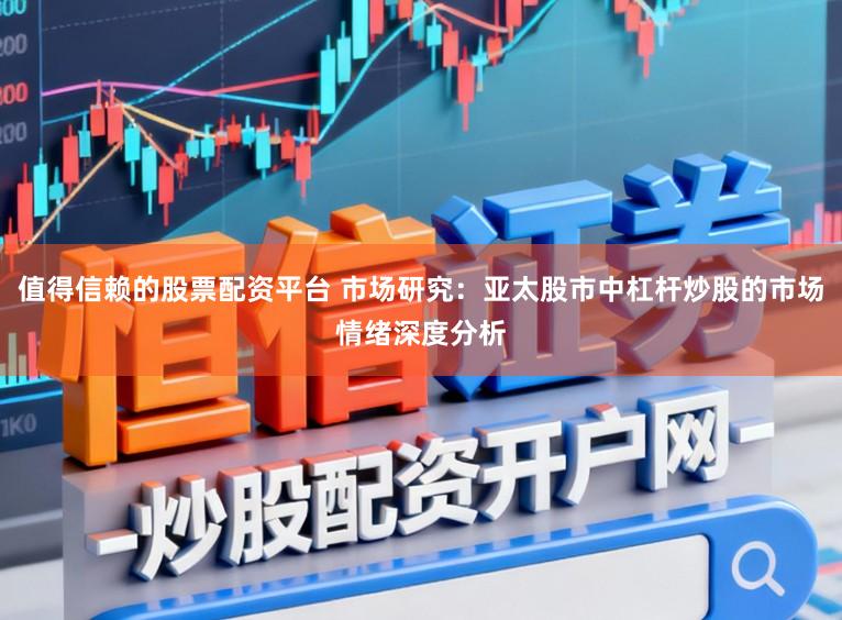 值得信赖的股票配资平台 市场研究：亚太股市中杠杆炒股的市场情绪深度分析