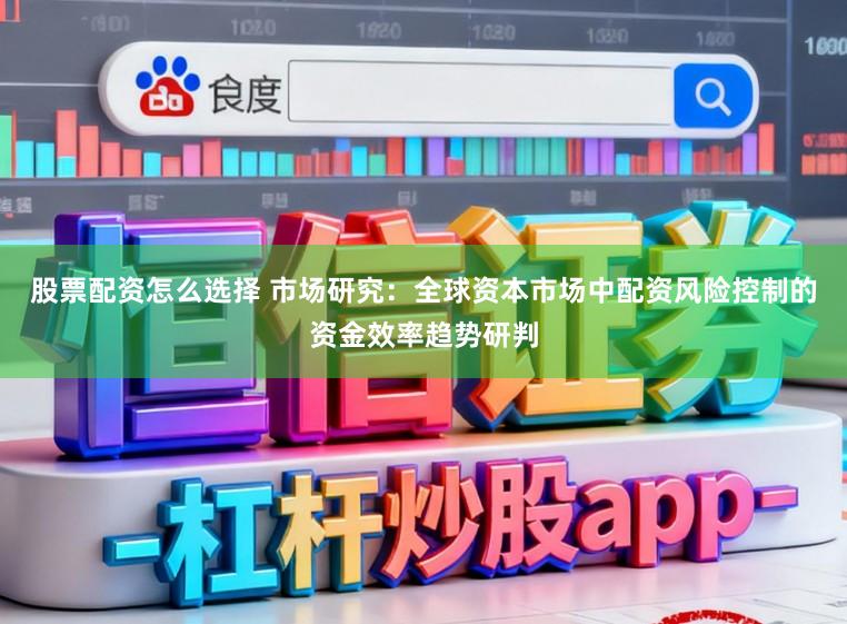股票配资怎么选择 市场研究：全球资本市场中配资风险控制的资金效率趋势研判