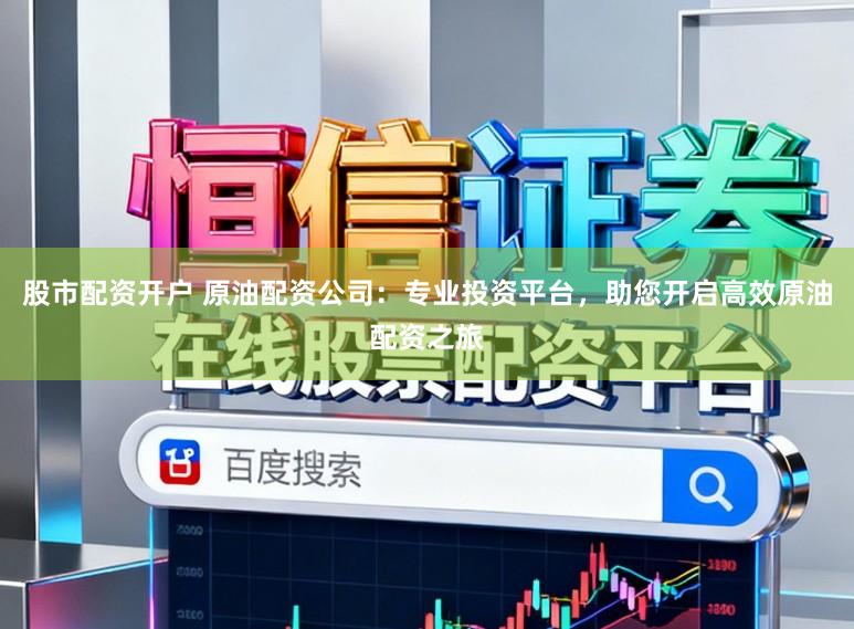 股市配资开户 原油配资公司：专业投资平台，助您开启高效原油配资之旅