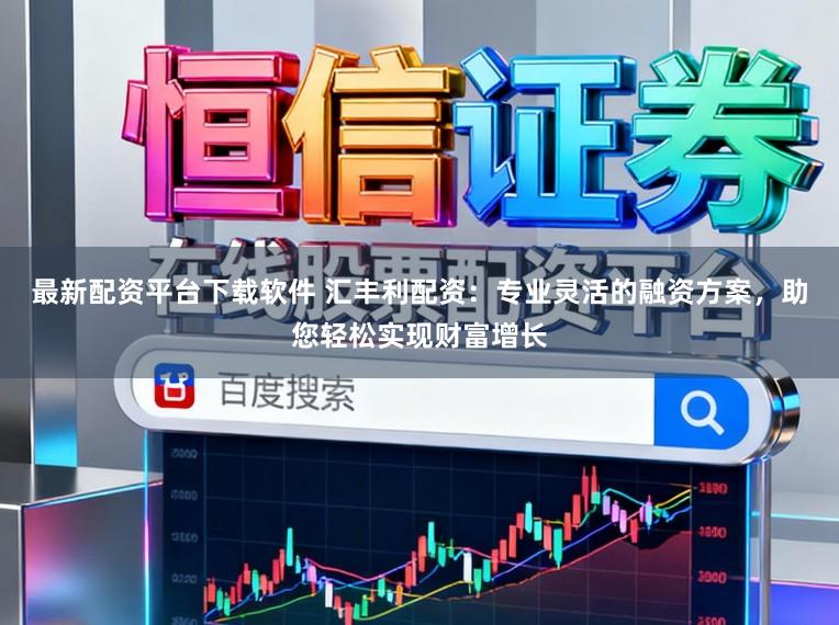 最新配资平台下载软件 汇丰利配资：专业灵活的融资方案，助您轻松实现财富增长