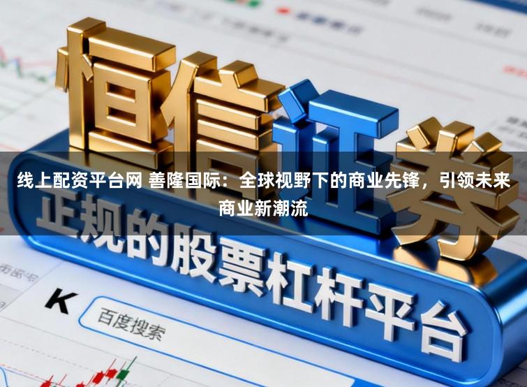 线上配资平台网 善隆国际：全球视野下的商业先锋，引领未来商业新潮流