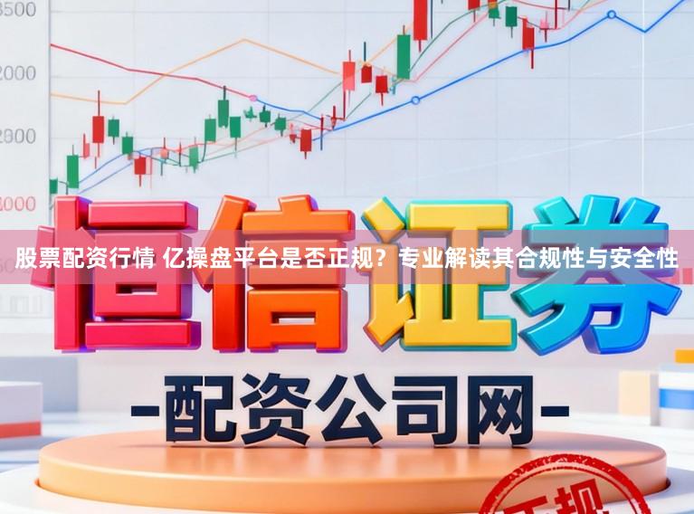 股票配资行情 亿操盘平台是否正规？专业解读其合规性与安全性