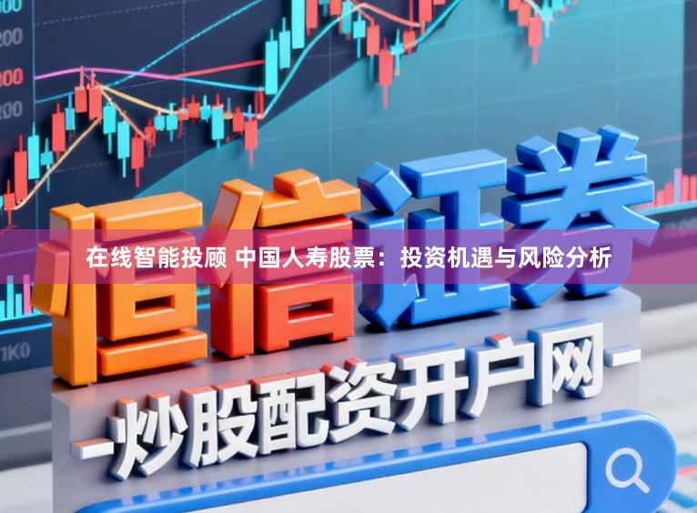 在线智能投顾 中国人寿股票：投资机遇与风险分析