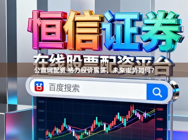 公赢网配资 格力股价震荡，未来走势如何？
