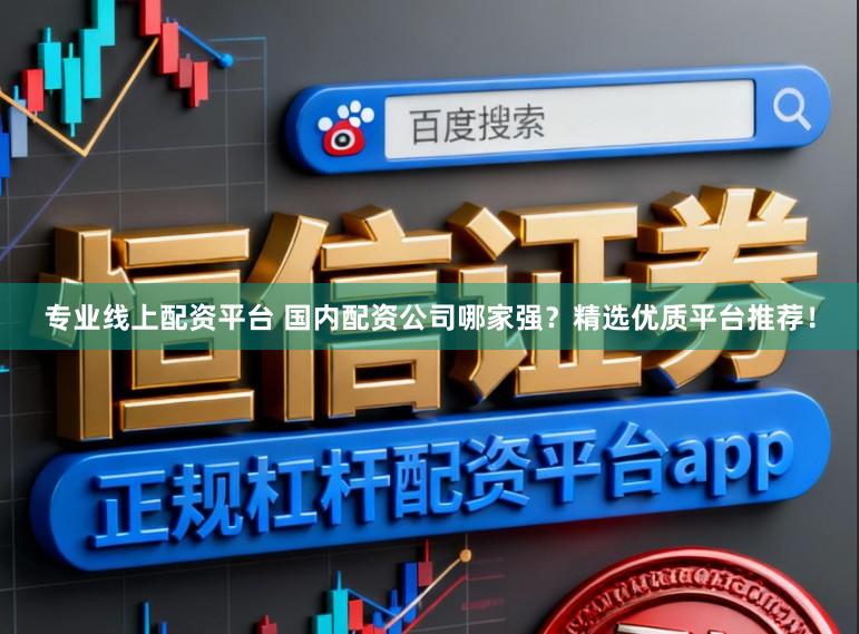 专业线上配资平台 国内配资公司哪家强？精选优质平台推荐！