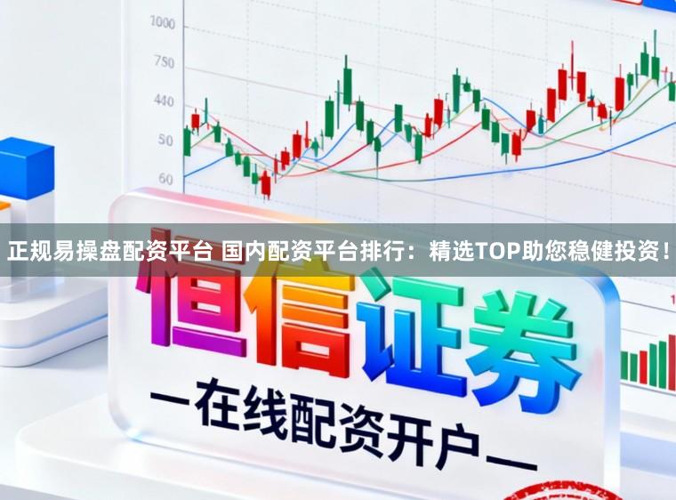 正规易操盘配资平台 国内配资平台排行：精选TOP助您稳健投资！