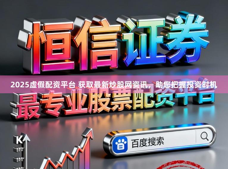 2025虚假配资平台 获取最新炒股网资讯，助您把握投资时机