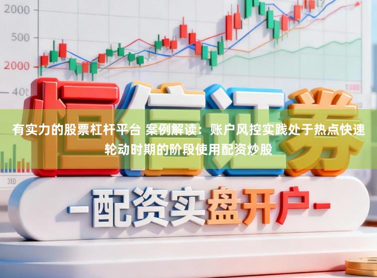 有实力的股票杠杆平台 案例解读：账户风控实践处于热点快速轮动时期的阶段使用配资炒股