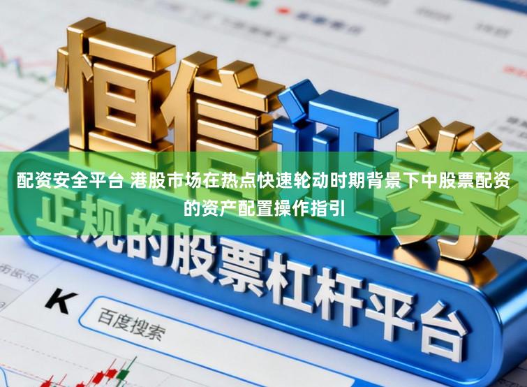 配资安全平台 港股市场在热点快速轮动时期背景下中股票配资的资产配置操作指引