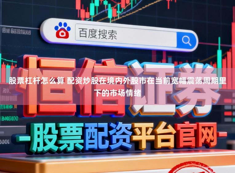 股票杠杆怎么算 配资炒股在境内外股市在当前宽幅震荡周期里下的市场情绪