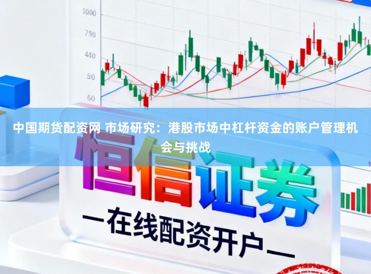 中国期货配资网 市场研究：港股市场中杠杆资金的账户管理机会与挑战