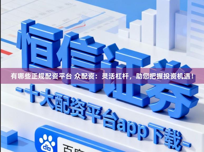 有哪些正规配资平台 众配资：灵活杠杆，助您把握投资机遇！