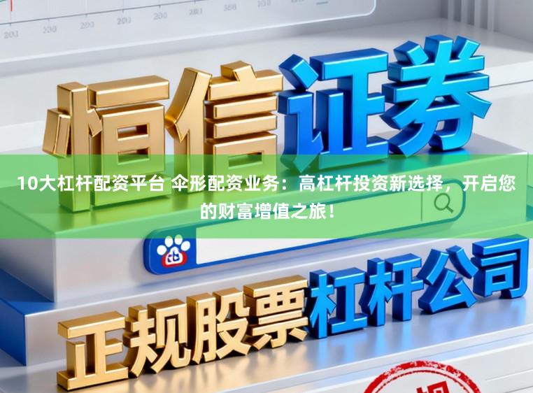 10大杠杆配资平台 伞形配资业务：高杠杆投资新选择，开启您的财富增值之旅！