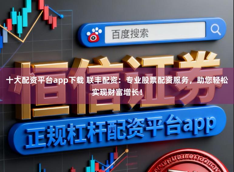 十大配资平台app下载 联丰配资：专业股票配资服务，助您轻松实现财富增长！
