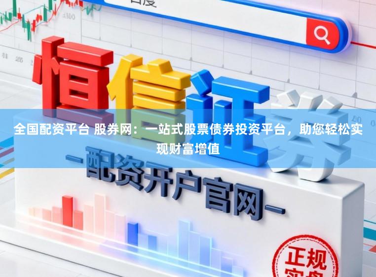 全国配资平台 股券网：一站式股票债券投资平台，助您轻松实现财富增值