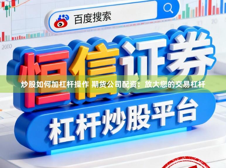 炒股如何加杠杆操作 期货公司配资:放大您的交易杠杆