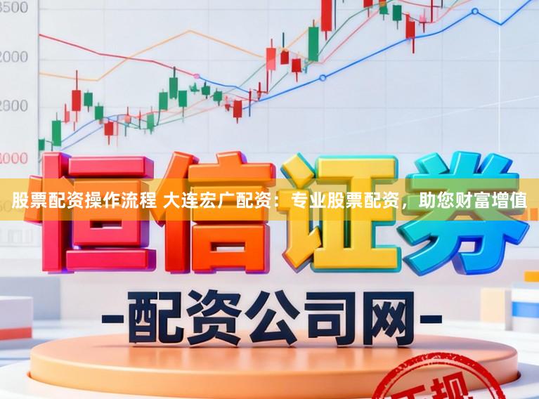 股票配资操作流程 大连宏广配资：专业股票配资，助您财富增值