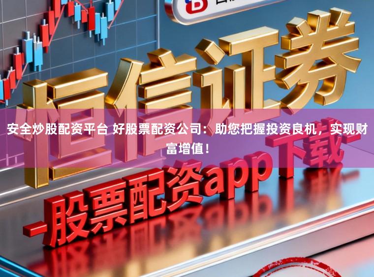 安全炒股配资平台 好股票配资公司：助您把握投资良机，实现财富增值！