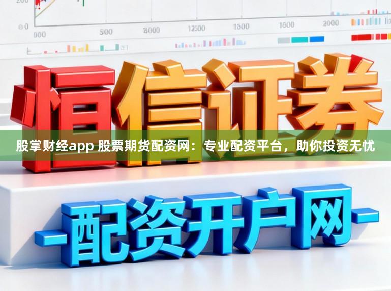 股掌财经app 股票期货配资网：专业配资平台，助你投资无忧