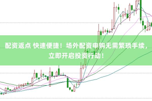 配资返点 快速便捷！场外配资申购无需繁琐手续，立即开启投资行动！