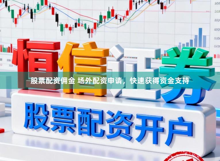股票配资佣金 场外配资申请,快速获得资金支持