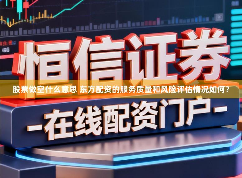 股票做空什么意思 东方配资的服务质量和风险评估情况如何？