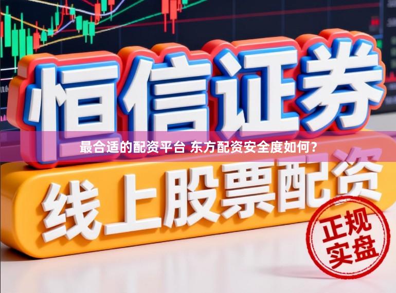 最合适的配资平台 东方配资安全度如何？
