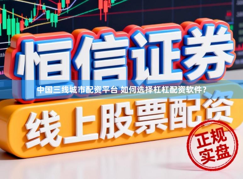 中国三线城市配资平台 如何选择杠杠配资软件？