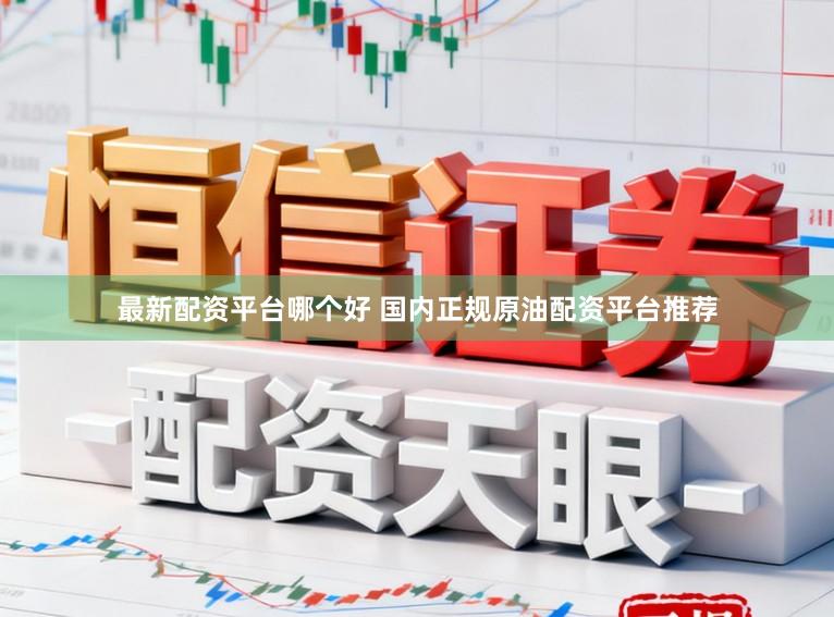 最新配资平台哪个好 国内正规原油配资平台推荐
