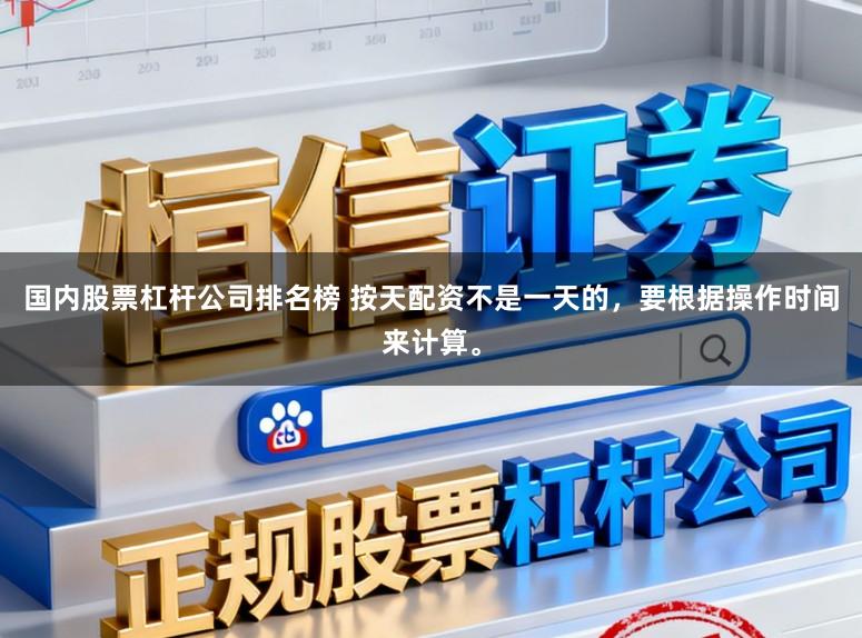国内股票杠杆公司排名榜 按天配资不是一天的，要根据操作时间来计算。