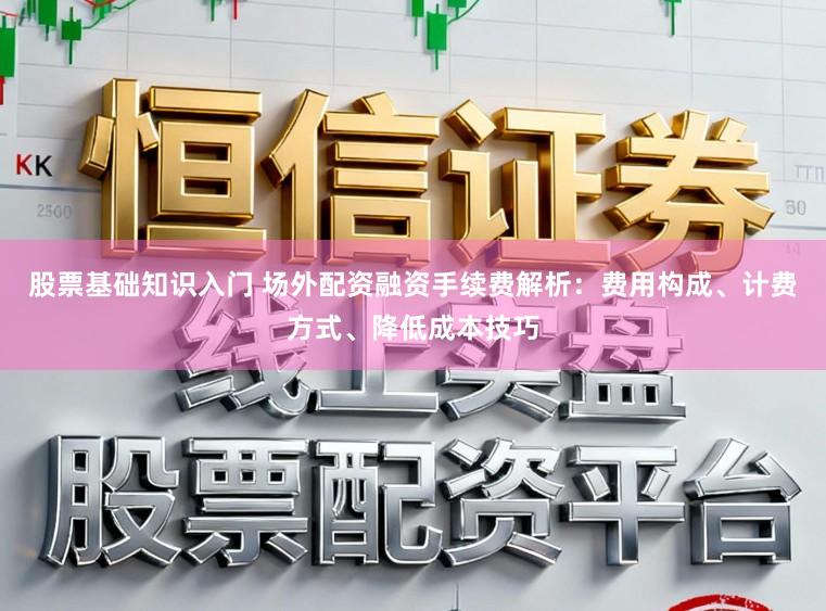 股票基础知识入门 场外配资融资手续费解析：费用构成、计费方式、降低成本技巧
