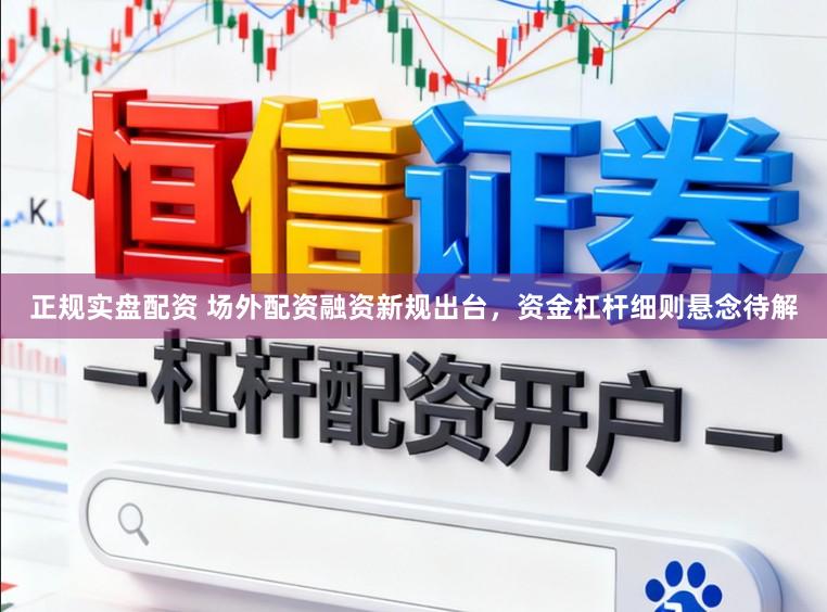 正规实盘配资 场外配资融资新规出台，资金杠杆细则悬念待解