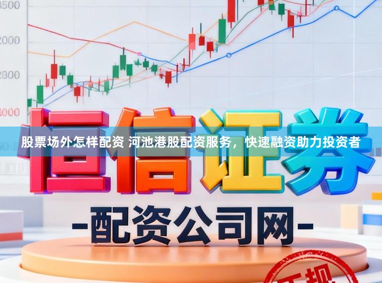 股票场外怎样配资 河池港股配资服务，快速融资助力投资者