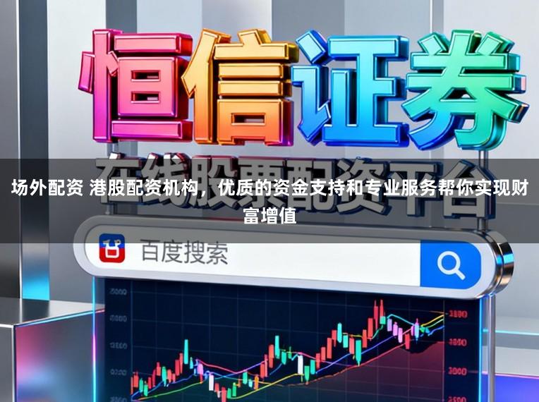 场外配资 港股配资机构，优质的资金支持和专业服务帮你实现财富增值